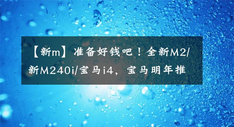 【新m】准备好钱吧！全新M2/新M240i/宝马i4，宝马明年推这些很棒的新车