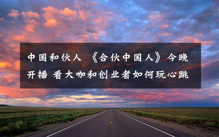 中国和伙人 《合伙中国人》今晚开播 看大咖和创业者如何玩心跳