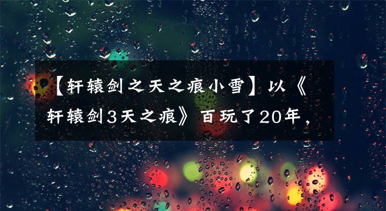 【轩辕剑之天之痕小雪】以《轩辕剑3天之痕》百玩了20年，有多少玩家错过了最好的练习点？