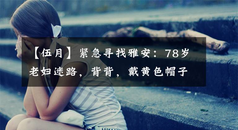 【伍月】紧急寻找雅安：78岁老妇迷路，背背，戴黄色帽子，注意。