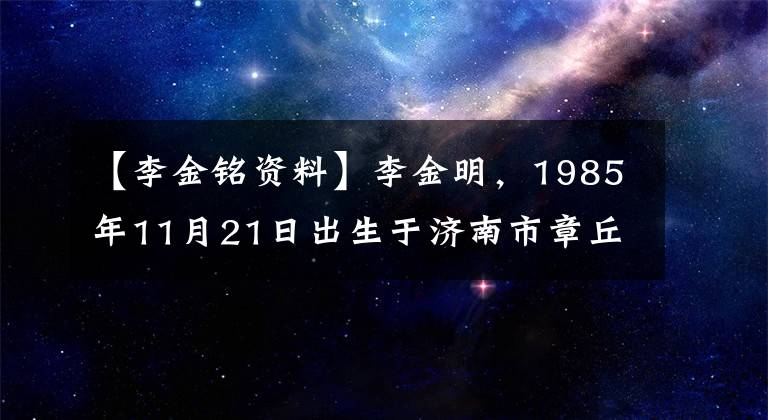 【李金铭资料】李金明，1985年11月21日出生于济南市章丘，中国女演员、主持人。