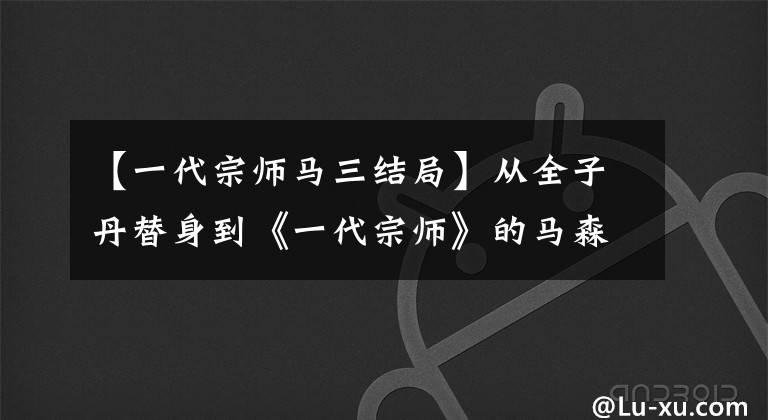 【一代宗师马三结局】从全子丹替身到《一代宗师》的马森，对他帮助最大的是章子怡