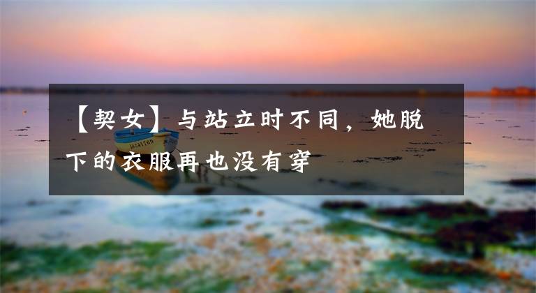 【契女】与站立时不同，她脱下的衣服再也没有穿