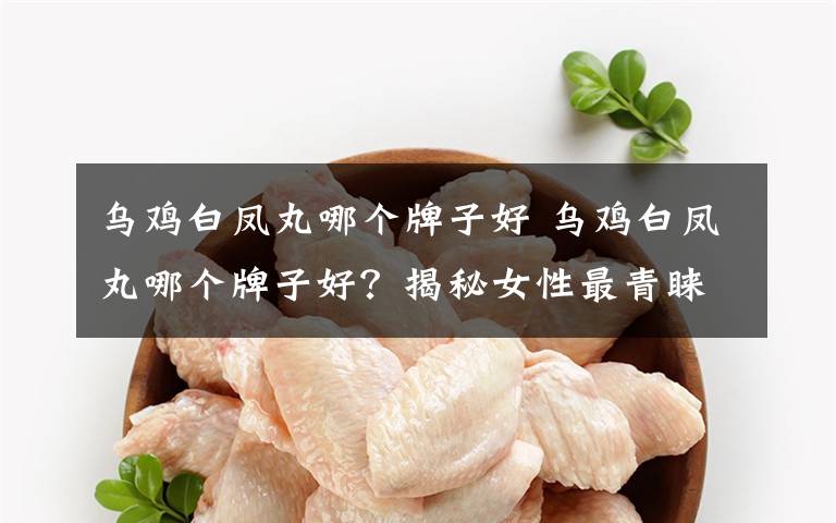 乌鸡白凤丸哪个牌子好 乌鸡白凤丸哪个牌子好？揭秘女性最青睐的品牌！