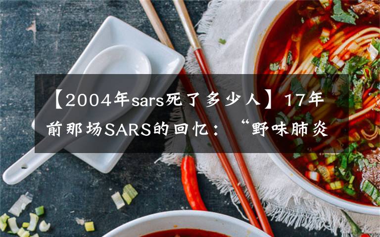 【2004年sars死了多少人】17年前那场SARS的回忆：“野味肺炎”早已多次提醒我们要敬畏自然