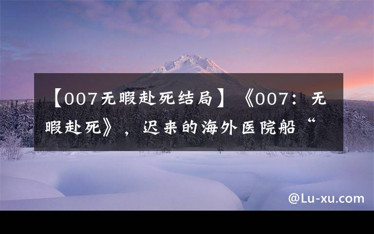 【007无暇赴死结局】《007：无暇赴死》，迟来的海外医院船“爆款”