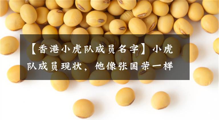【香港小虎队成员名字】小虎队成员现状，他像张国荣一样寂寞多年了，现在又容貌红了。