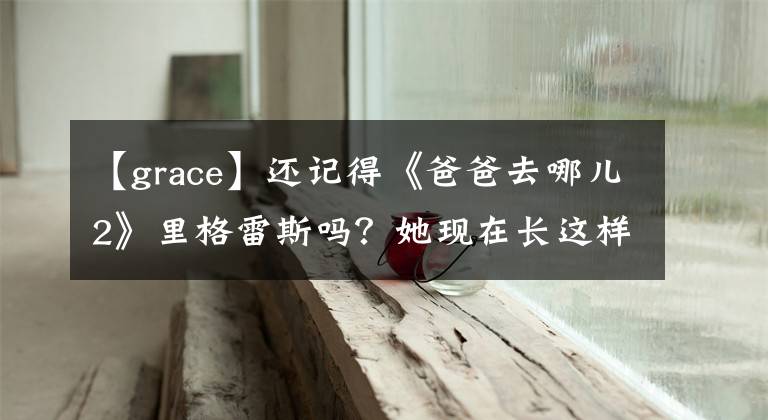 【grace】还记得《爸爸去哪儿2》里格雷斯吗？她现在长这样了