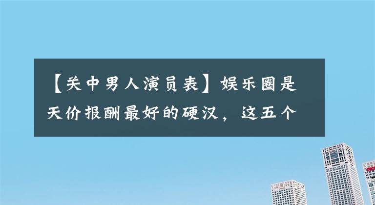 【关中男人演员表】娱乐圈是天价报酬最好的硬汉，这五个电影节级别没有一个人不服气。(莎士比亚)。