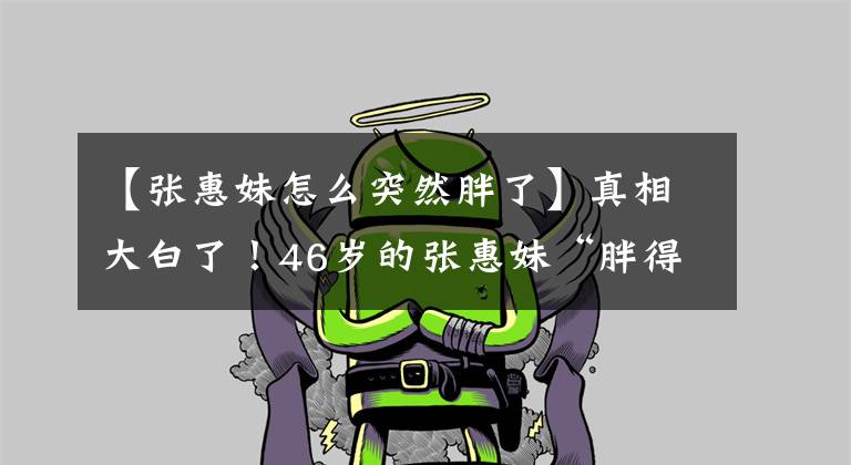 【张惠妹怎么突然胖了】真相大白了！46岁的张惠妹“胖得认不出来”发胖的原因首次曝光