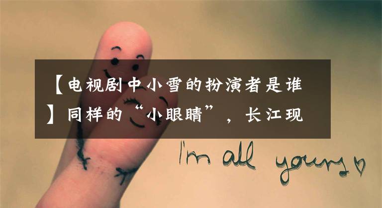 【电视剧中小雪的扮演者是谁】同样的“小眼睛”，长江现在是爱情事业双丰收，她却被暴打了。