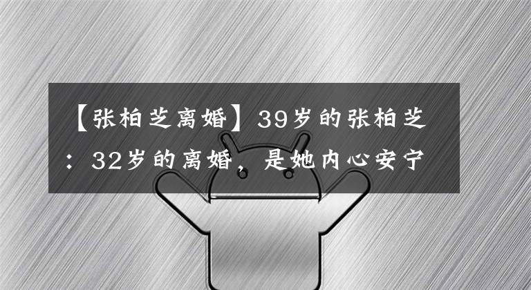 【张柏芝离婚】39岁的张柏芝：32岁的离婚，是她内心安宁的写照。谁说她只是花瓶