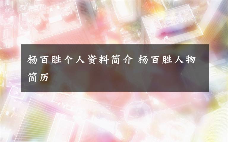 杨百胜个人资料简介 杨百胜人物简历