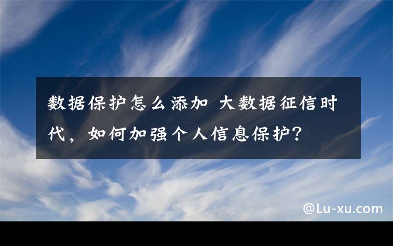 数据保护怎么添加 大数据征信时代，如何加强个人信息保护？