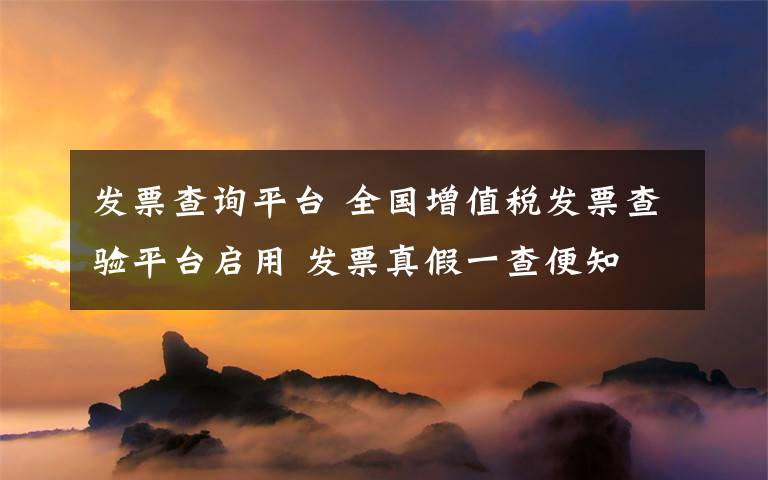 发票查询平台 全国增值税发票查验平台启用 发票真假一查便知