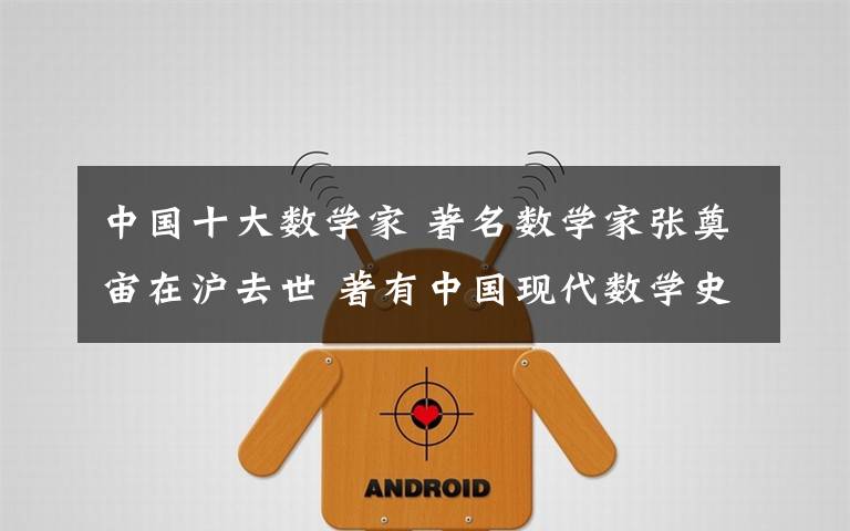 中国十大数学家 著名数学家张奠宙在沪去世 著有中国现代数学史奠基之作
