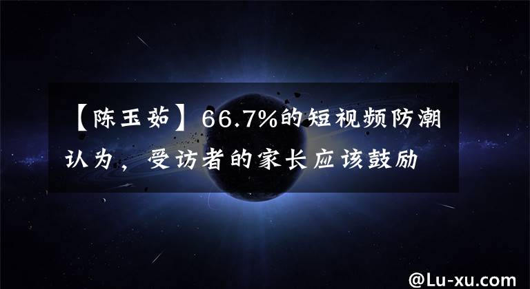 【陈玉茹】66.7%的短视频防潮认为，受访者的家长应该鼓励孩子更多的活动。
