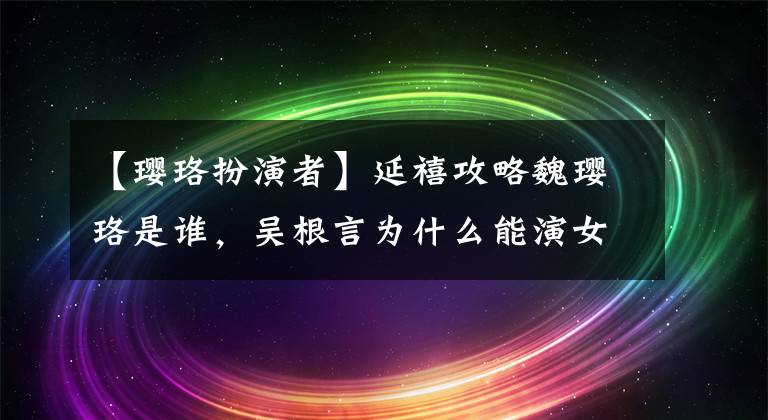 【璎珞扮演者】延禧攻略魏璎珞是谁，吴根言为什么能演女一号？