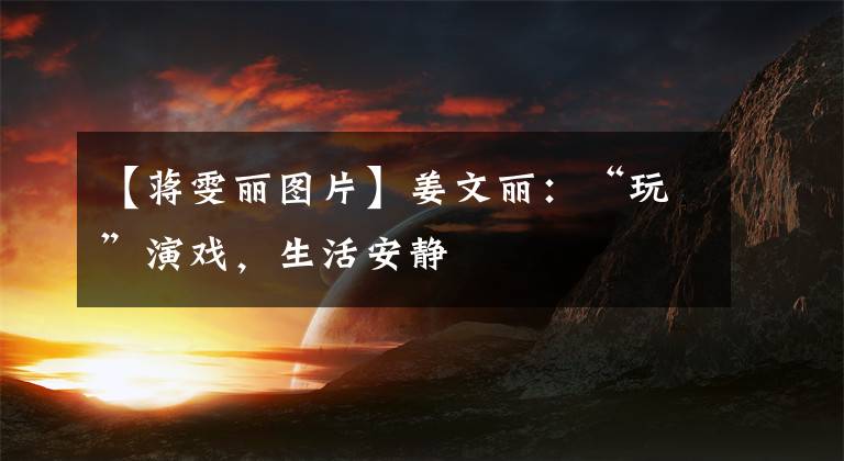 【蒋雯丽图片】姜文丽：“玩”演戏，生活安静