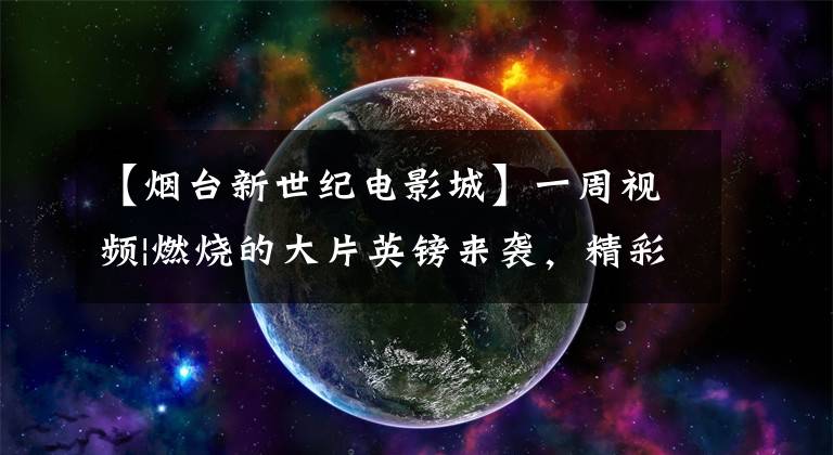 【烟台新世纪电影城】一周视频|燃烧的大片英镑来袭，精彩的剧情先看！