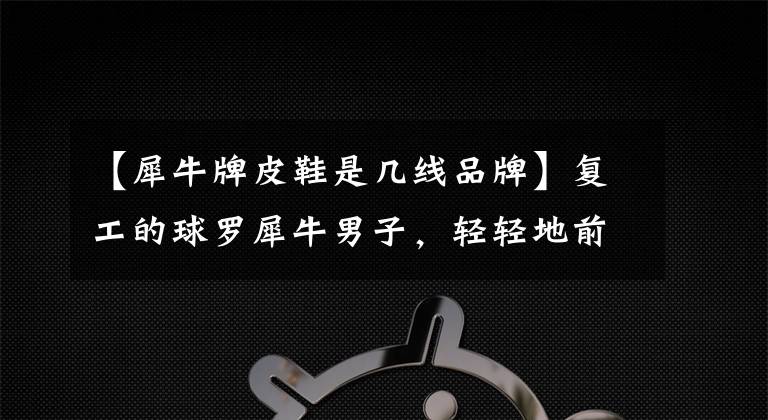 【犀牛牌皮鞋是几线品牌】复工的球罗犀牛男子，轻轻地前进