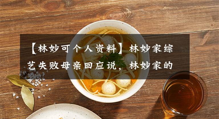 【林妙可个人资料】林妙家综艺失败母亲回应说，林妙家的母亲是谁。刘平资料微博。