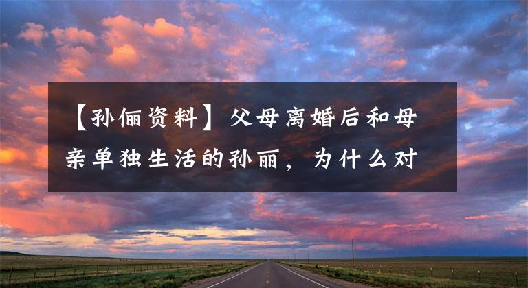 【孙俪资料】父母离婚后和母亲单独生活的孙丽，为什么对同父异母的妹妹那么好？