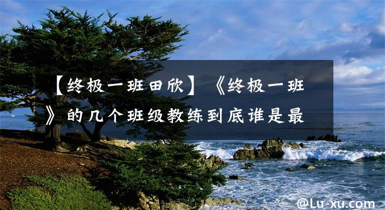 【终极一班田欣】《终极一班》的几个班级教练到底谁是最难忘的那个人？