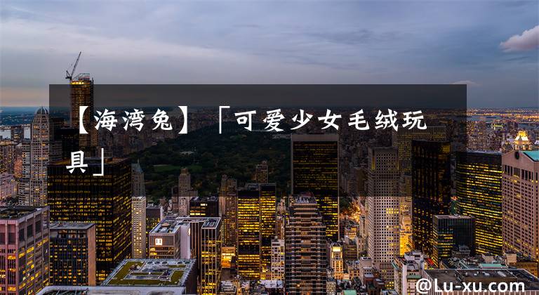 【海湾兔】「可爱少女毛绒玩具」