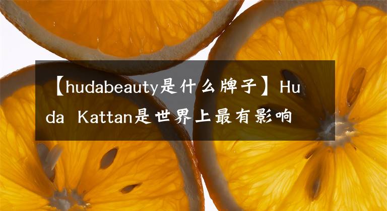 【hudabeauty是什么牌子】Huda Kattan是世界上最有影响力的化妆博主吗？