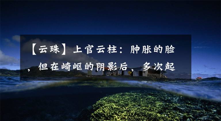 【云珠】上官云柱：肿胀的脸，但在崎岖的阴影后，多次起伏后自杀