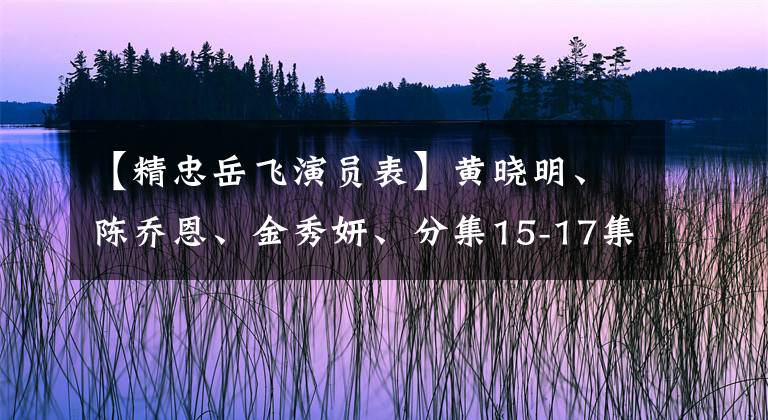 【精忠岳飞演员表】黄晓明、陈乔恩、金秀妍、分集15-17集：金秀秀、舞者、爱情、坐镇。
