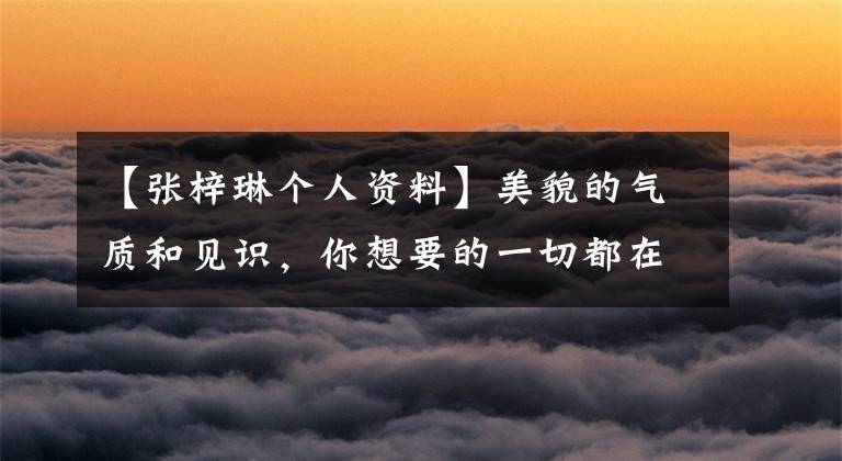 【张梓琳个人资料】美貌的气质和见识，你想要的一切都在“别人家的姑娘”张梓琳里面