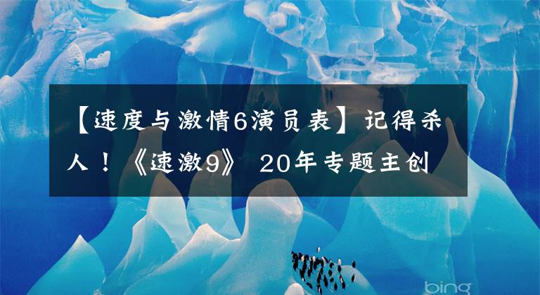 【速度与激情6演员表】记得杀人！《速激9》 20年专题主创珍贵影像公开