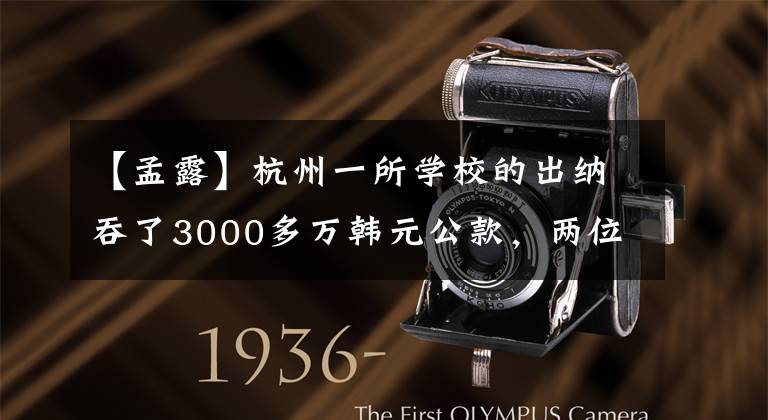 【孟露】杭州一所学校的出纳吞了3000多万韩元公款，两位校长都没有发现。