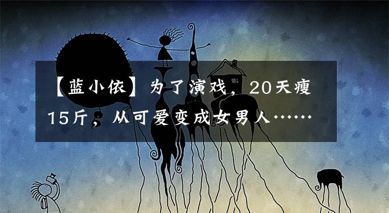 【蓝小依】为了演戏，20天瘦15斤，从可爱变成女男人……还有人说她关系到家庭吗？