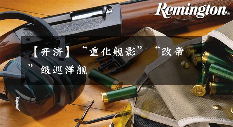 【开济】“重化舰影”“改帝”级巡洋舰