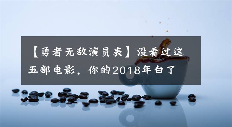 【勇者无敌演员表】没看过这五部电影，你的2018年白了