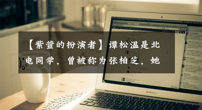 【紫萱的扮演者】谭松温是北电同学，曾被称为张柏芝，她还是《金玉良缘》多费。