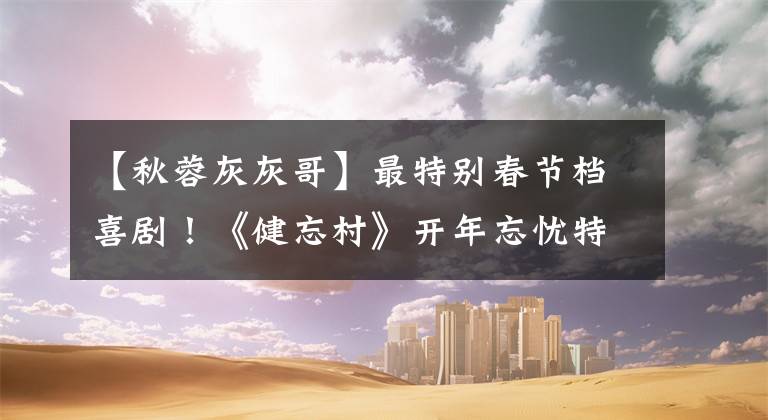 【秋蓉灰灰哥】最特别春节档喜剧！《健忘村》开年忘忧特欢乐