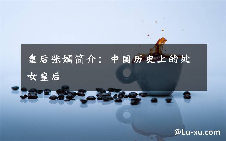 皇后张嫣简介：中国历史上的处女皇后