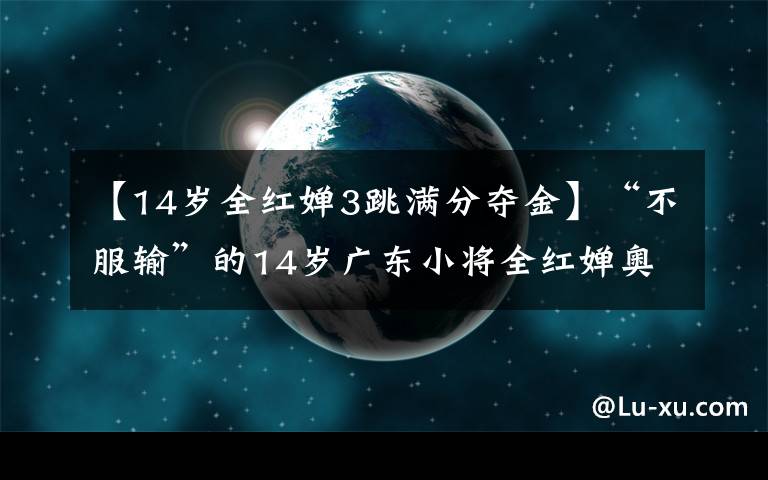 【14岁全红婵3跳满分夺金】“不服输”的14岁广东小将全红婵奥运10米跳台夺金：7岁开始跳水