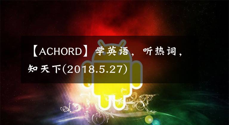 【ACHORD】学英语，听热词，知天下(2018.5.27)