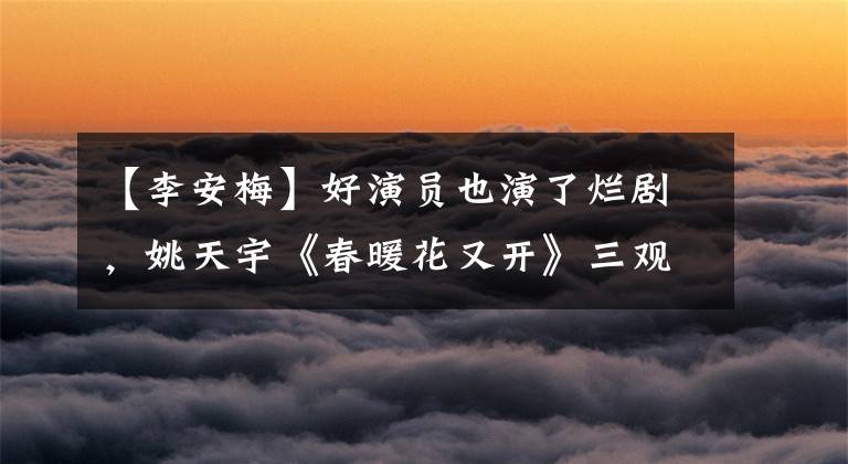 【李安梅】好演员也演了烂剧，姚天宇《春暖花又开》三观太令人吃惊。