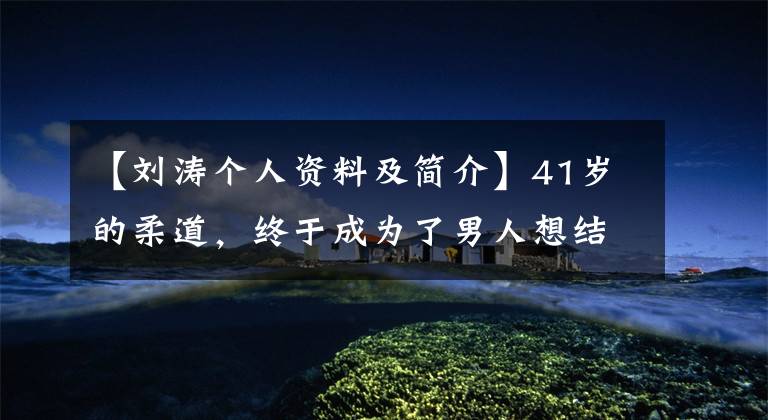 【刘涛个人资料及简介】41岁的柔道，终于成为了男人想结婚的样子！