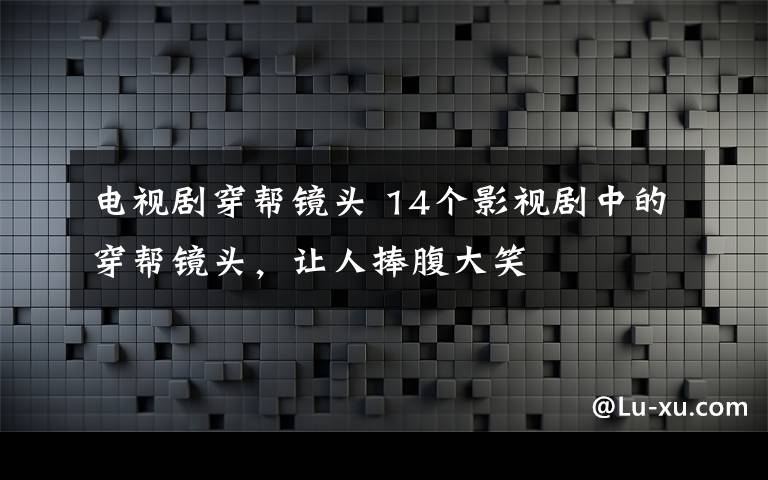 电视剧穿帮镜头 14个影视剧中的穿帮镜头，让人捧腹大笑