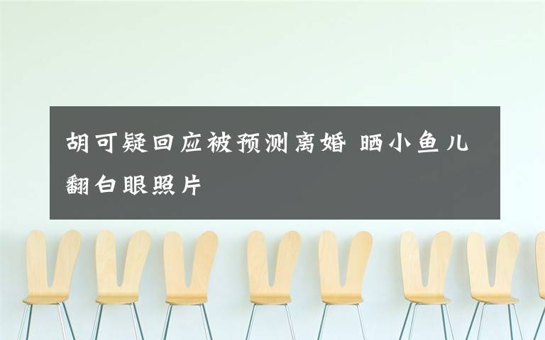 胡可疑回应被预测离婚 晒小鱼儿翻白眼照片