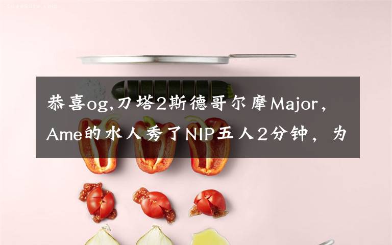 恭喜og,刀塔2斯德哥尔摩Major，Ame的水人秀了NIP五人2分钟，为何网友还调侃