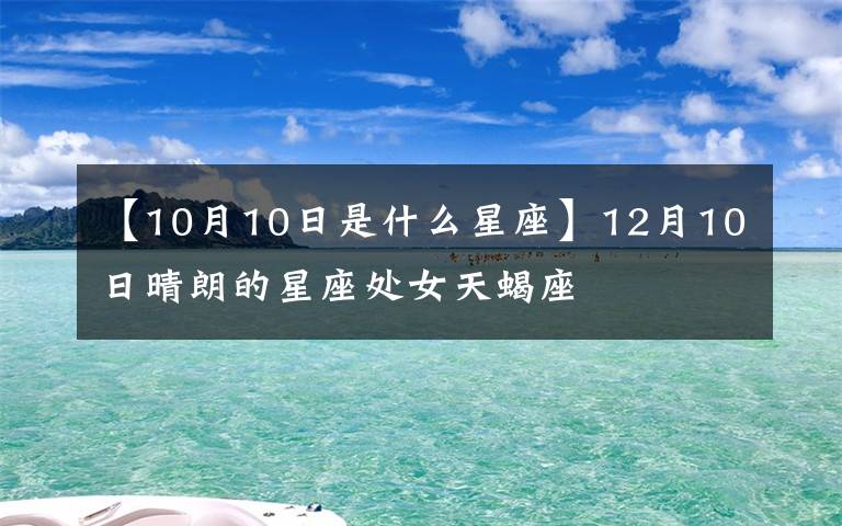 【10月10日是什么星座】12月10日晴朗的星座处女天蝎座