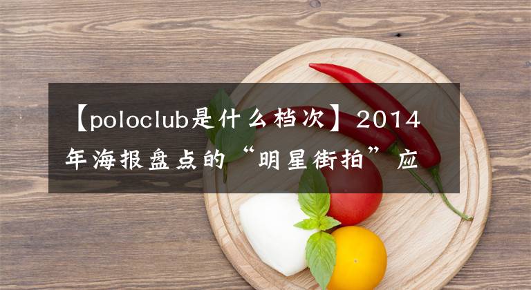 【poloclub是什么档次】2014年海报盘点的“明星街拍”应用程序最高称赞了Look Top50。
